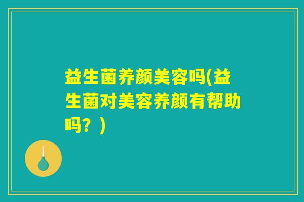 益生菌养颜美容吗(益生菌对美容养颜有帮助吗？)