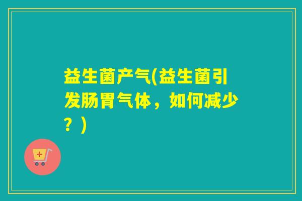 益生菌产气(益生菌引发肠胃气体，如何减少？)