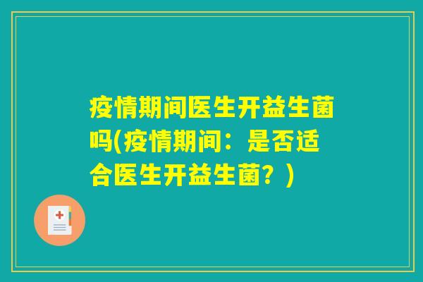 疫情期间医生开益生菌吗(疫情期间:是否适合医生开益生菌?) 疫情期间医生开益生菌吗(疫情期间:是否适合医生开益生菌?)
