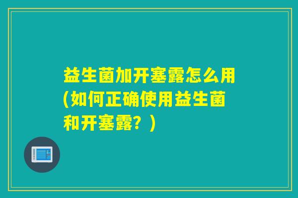 益生菌加开塞露怎么用(如何正确使用益生菌和开塞露？)