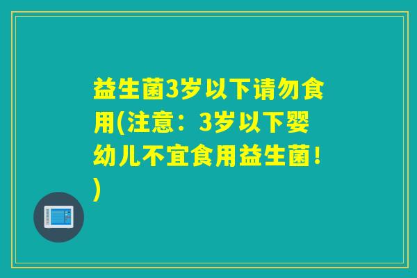 益生菌3岁以下请勿食用(注意：3岁以下婴幼儿不宜食用益生菌！)