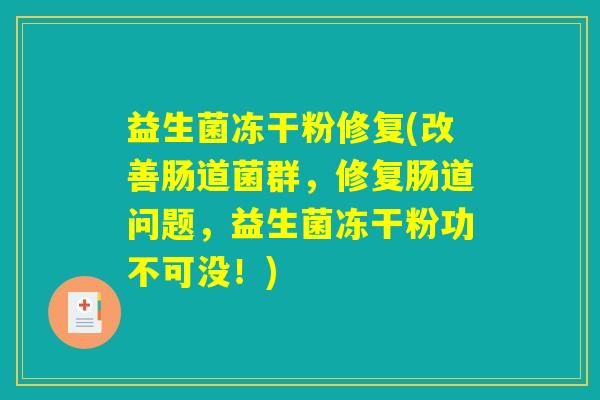 益生菌冻干粉修复(改善肠道菌群,修复肠道问题,益生菌冻干粉功不可没!) 益生菌冻干粉修复(改善肠道菌群,修复肠道问题,益生菌冻干粉功不可没!)