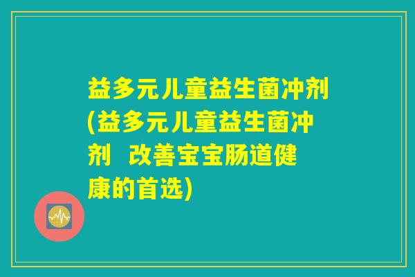益多元儿童益生菌冲剂(益多元儿童益生菌冲剂 改善宝宝肠道健康的首选) 益多元儿童益生菌冲剂(益多元儿童益生菌冲剂 改善宝宝肠道健康的首选)
