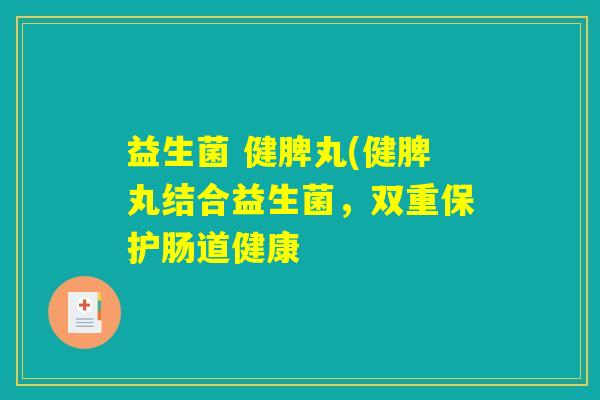 益生菌 健脾丸(健脾丸结合益生菌,双重保护肠道健康 益生菌 健脾丸(健脾丸结合益生菌,双重保护肠道健康