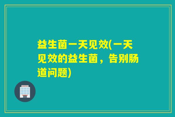 益生菌一天见效(一天见效的益生菌，告别肠道问题)