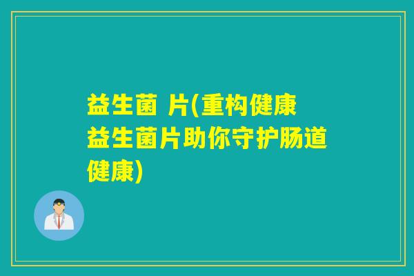 益生菌 片(重构健康益生菌片助你守护肠道健康)