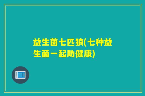 益生菌七匹狼(七种益生菌一起助健康) 益生菌七匹狼(七种益生菌一起助健康)