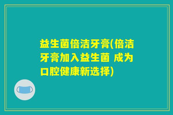 益生菌倍洁牙膏(倍洁牙膏加入益生菌 成为口腔健康新选择) 益生菌倍洁牙膏(倍洁牙膏加入益生菌 成为口腔健康新选择)