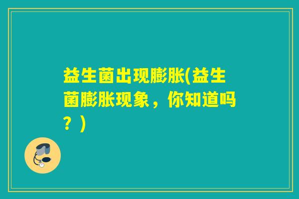 益生菌出现膨胀(益生菌膨胀现象，你知道吗？)
