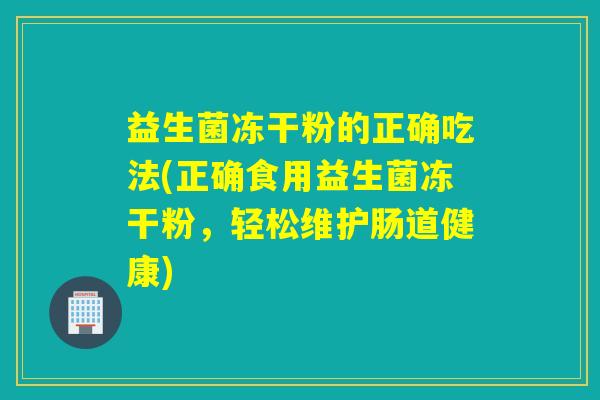 益生菌冻干粉的正确吃法(正确食用益生菌冻干粉,轻松维护肠道健康) 益生菌冻干粉的正确吃法(正确食用益生菌冻干粉,轻松维护肠道健康)