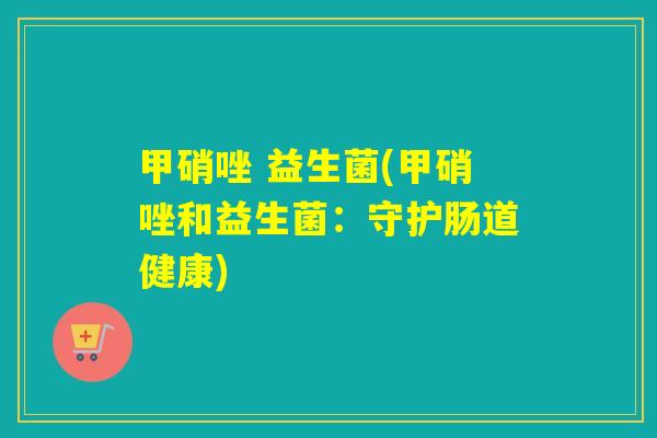 甲硝唑 益生菌(甲硝唑和益生菌:守护肠道健康) 甲硝唑 益生菌(甲硝唑和益生菌:守护肠道健康)