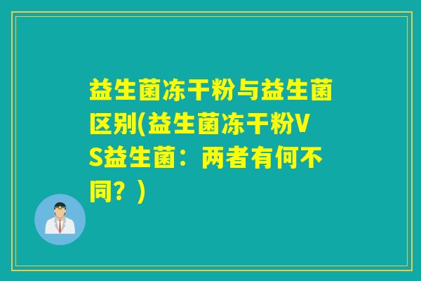 益生菌冻干粉与益生菌区别(益生菌冻干粉VS益生菌：两者有何不同？)