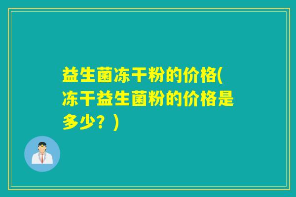 益生菌冻干粉的价格(冻干益生菌粉的价格是多少?) 益生菌冻干粉的价格(冻干益生菌粉的价格是多少?)