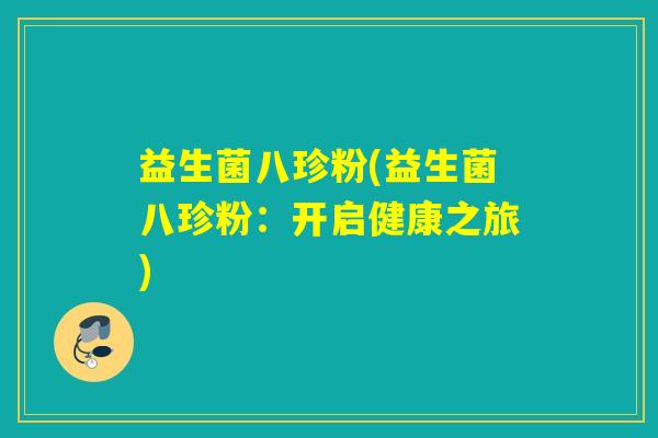 益生菌八珍粉(益生菌八珍粉：开启健康之旅)