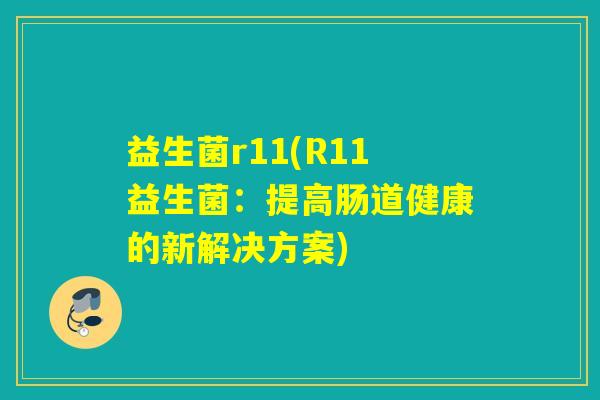益生菌r11(R11益生菌:提高肠道健康的新解决方案) 益生菌r11(R11益生菌:提高肠道健康的新解决方案)