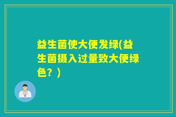 益生菌使大便发绿(益生菌摄入过量致大便绿色？)