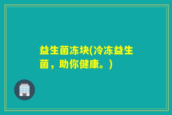 益生菌冻块(冷冻益生菌，助你健康。)