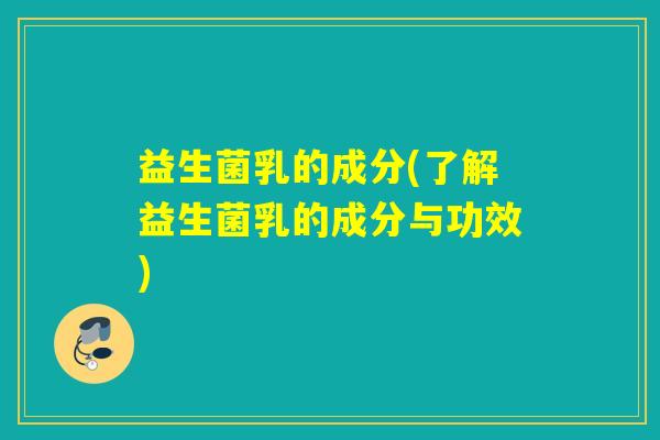 益生菌乳的成分(了解益生菌乳的成分与功效)