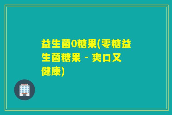 益生菌0糖果(零糖益生菌糖果 - 爽口又健康)