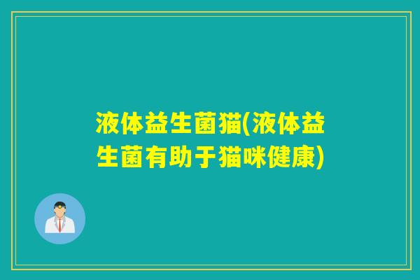液体益生菌猫(液体益生菌有助于猫咪健康)