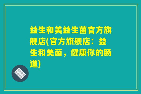 益生和美益生菌官方旗舰店(官方旗舰店：益生和美菌，健康你的肠道)