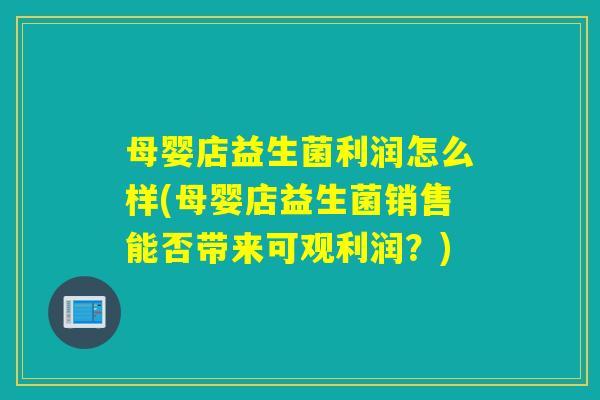 母婴店益生菌利润怎么样(母婴店益生菌销售能否带来可观利润？)