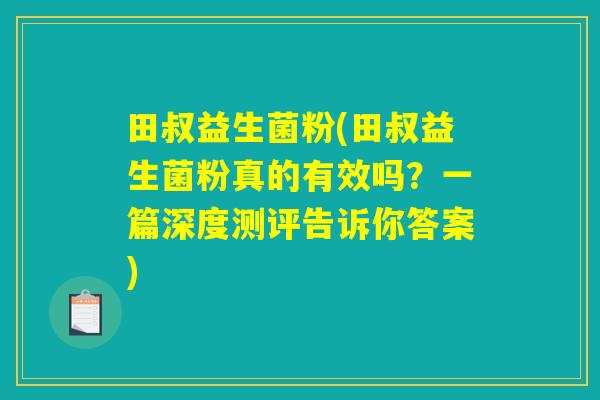 田叔益生菌粉(田叔益生菌粉真的有效吗？一篇深度测评告诉你答案)