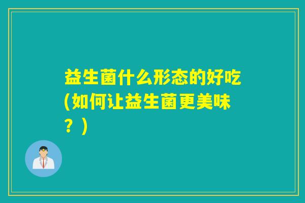 益生菌什么形态的好吃(如何让益生菌更美味？)