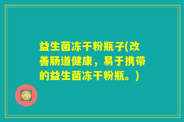 益生菌冻干粉瓶子(改善肠道健康，易于携带的益生菌冻干粉瓶。)