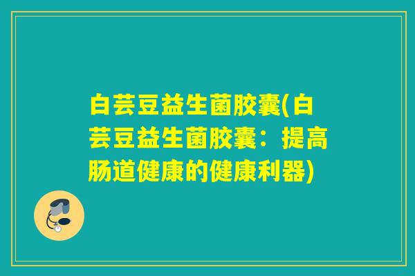 白芸豆益生菌胶囊(白芸豆益生菌胶囊：提高肠道健康的健康利器)