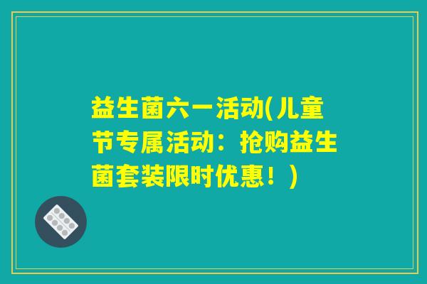 益生菌六一活动(儿童节专属活动：抢购益生菌套装限时优惠！)