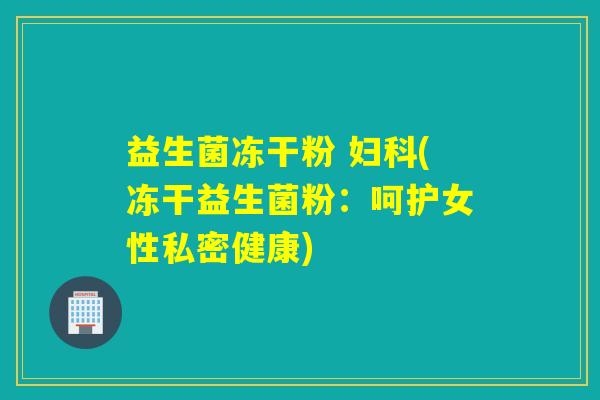 益生菌冻干粉 妇科(冻干益生菌粉：呵护女性私密健康)