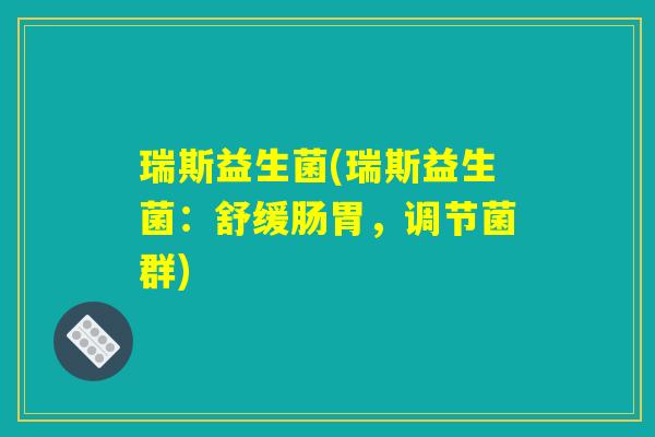 瑞斯益生菌(瑞斯益生菌：舒缓肠胃，调节菌群)
