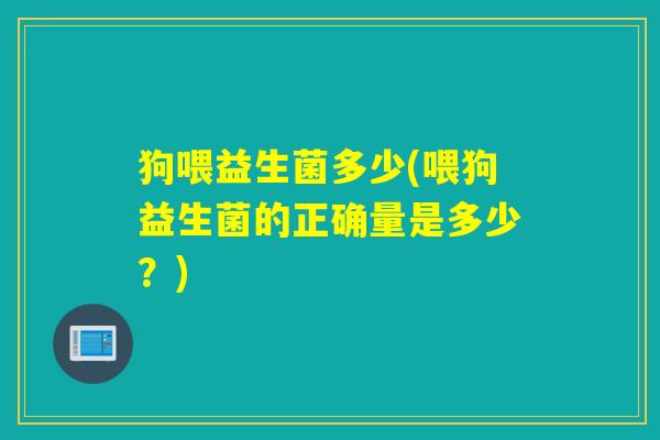 狗喂益生菌多少(喂狗益生菌的正确量是多少？)