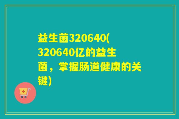 益生菌320640(320640亿的益生菌，掌握肠道健康的关键)