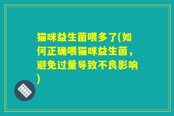 猫咪益生菌喂多了(如何正确喂猫咪益生菌，避免过量导致不良影响)