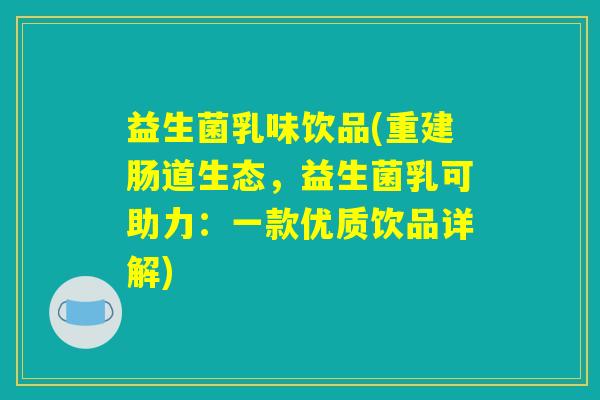 益生菌乳味饮品(重建肠道生态，益生菌乳可助力：一款优质饮品详解)