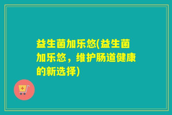 益生菌加乐悠(益生菌加乐悠，维护肠道健康的新选择)