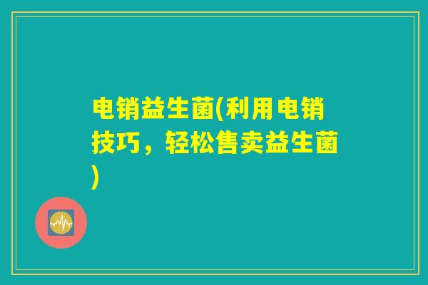 电销益生菌(利用电销技巧，轻松售卖益生菌)