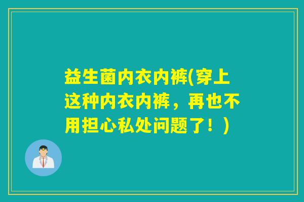 益生菌内衣内裤(穿上这种内衣内裤，再也不用担心私处问题了！)