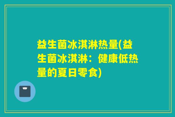 益生菌冰淇淋热量(益生菌冰淇淋:健康低热量的夏日零食) 益生菌冰淇淋热量(益生菌冰淇淋:健康低热量的夏日零食)
