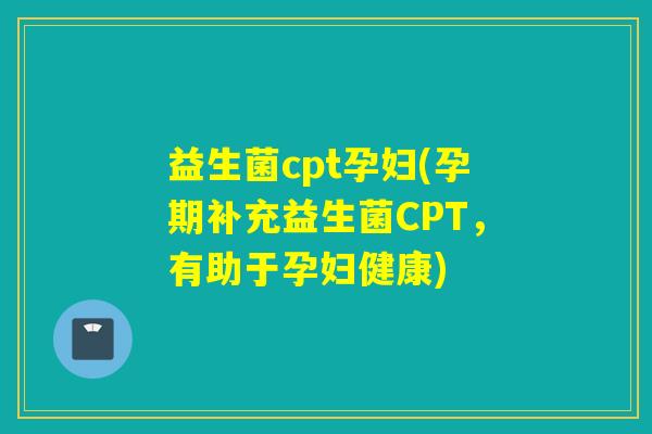 益生菌cpt孕妇(孕期补充益生菌CPT，有助于孕妇健康)