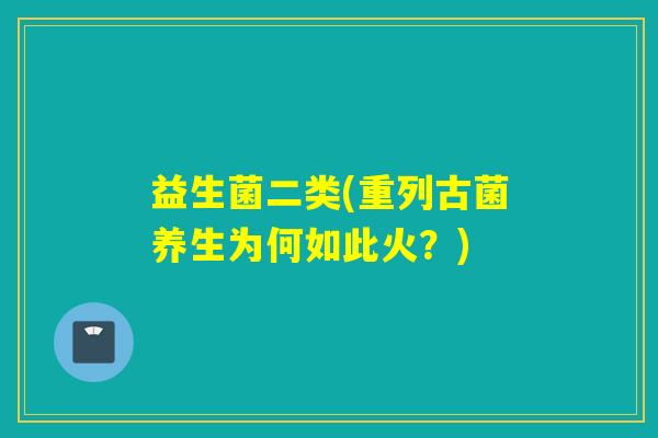 益生菌二类(重列古菌养生为何如此火？)