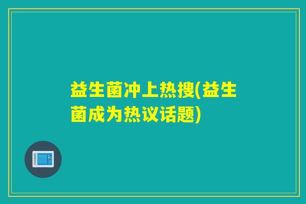 益生菌冲上热搜(益生菌成为热议话题)