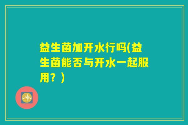 益生菌加开水行吗(益生菌能否与开水一起服用？)