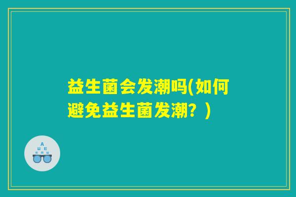 益生菌会发潮吗(如何避免益生菌发潮？)