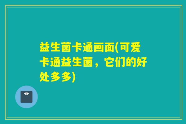 益生菌卡通画面(可爱卡通益生菌，它们的好处多多)