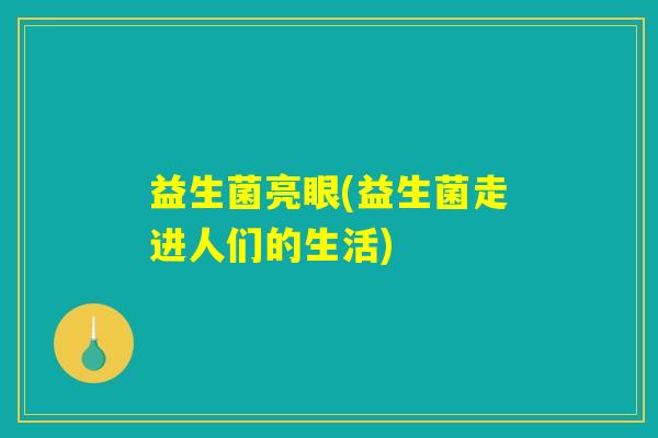 益生菌亮眼(益生菌走进人们的生活)