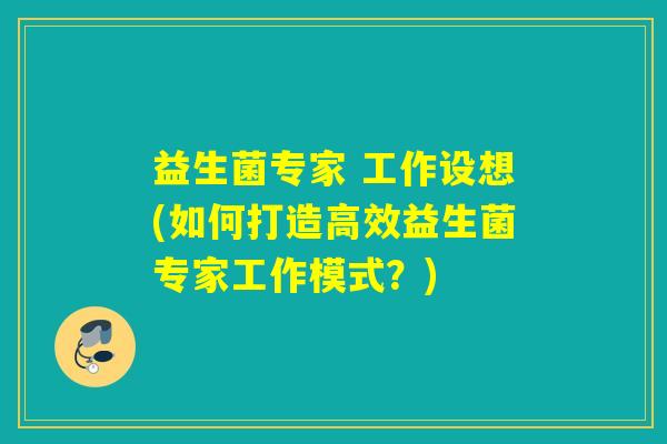 益生菌专家 工作设想(如何打造高效益生菌专家工作模式?) 益生菌专家 工作设想(如何打造高效益生菌专家工作模式?)