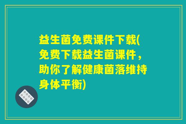 益生菌免费课件下载(免费下载益生菌课件，助你了解健康菌落维持身体平衡)